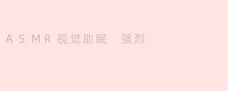 ASMR视觉助眠 强烈